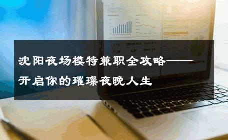 沈阳夜场模特兼职全攻略——开启你的璀璨夜晚人生