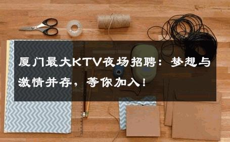 厦门最大KTV夜场招聘：梦想与激情并存，等你加入！