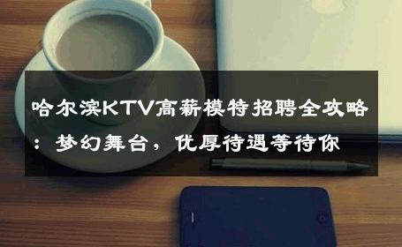 哈尔滨KTV高薪模特招聘全攻略：梦幻舞台，优厚待遇等待你