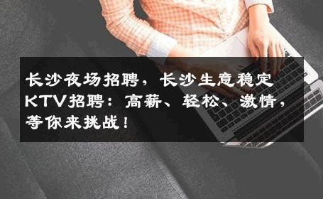 长沙夜场招聘，长沙生意稳定KTV招聘：高薪、轻松、激情，等你来挑战！