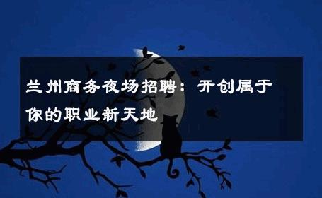 兰州商务夜场招聘：开创属于你的职业新天地