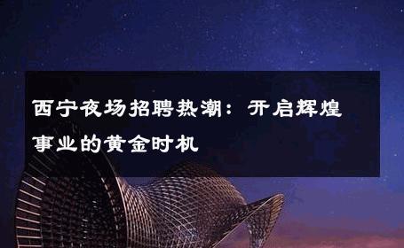 西宁夜场招聘热潮：开启辉煌事业的黄金时机