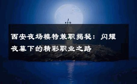 西安夜场模特兼职揭秘：闪耀夜幕下的精彩职业之路