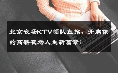 北京夜场KTV领队直招，开启你的高薪夜场人生新篇章！