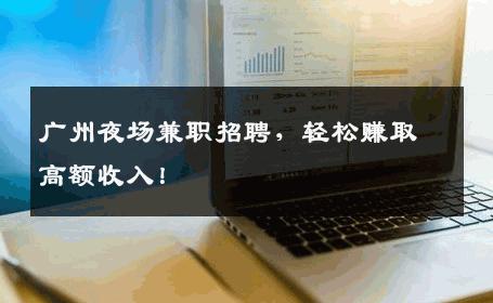 广州夜场兼职招聘，轻松赚取高额收入！