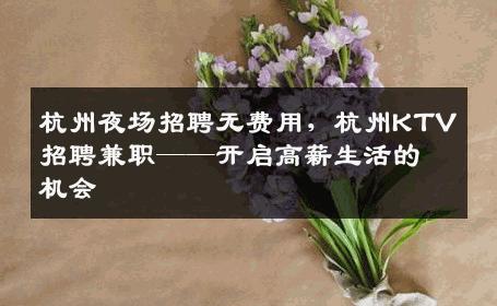 杭州夜场招聘无费用，杭州KTV招聘兼职——开启高薪生活的机会