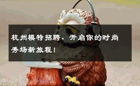 杭州模特招聘，开启你的时尚秀场新旅程！