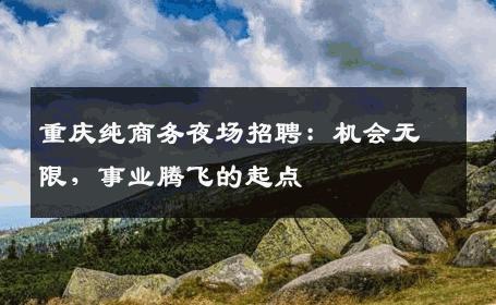 重庆纯商务夜场招聘：机会无限，事业腾飞的起点