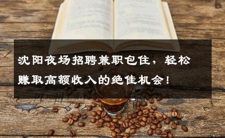 沈阳夜场招聘兼职包住，轻松赚取高额收入的绝佳机会！