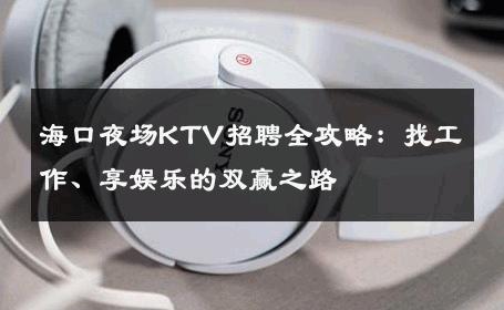 海口夜场KTV招聘全攻略：找工作、享娱乐的双赢之路