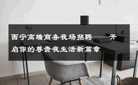 西宁高端商务夜场招聘——开启你的尊贵夜生活新篇章