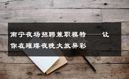 南宁夜场招聘兼职模特——让你在璀璨夜晚大放异彩