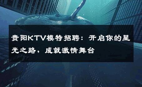 贵阳KTV模特招聘：开启你的星光之路，成就激情舞台
