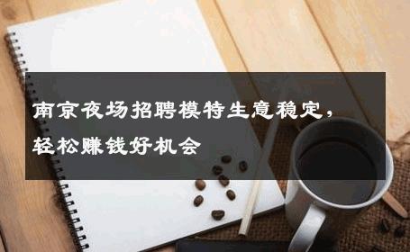 南京夜场招聘模特生意稳定，轻松赚钱好机会