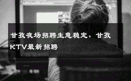 甘孜夜场招聘生意稳定，甘孜KTV最新招聘