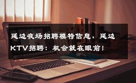 延边夜场招聘模特信息，延边KTV招聘：机会就在眼前！