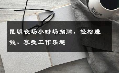 昆明夜场小时场招聘，轻松赚钱，享受工作乐趣