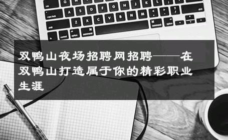 双鸭山夜场招聘网招聘——在双鸭山打造属于你的精彩职业生涯