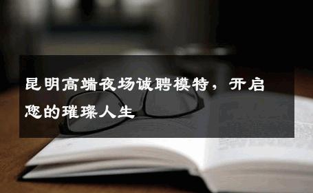 昆明高端夜场诚聘模特，开启您的璀璨人生