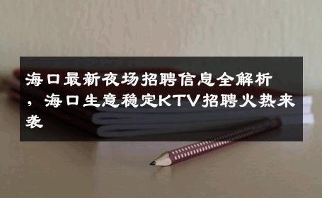 海口最新夜场招聘信息全解析，海口生意稳定KTV招聘火热来袭