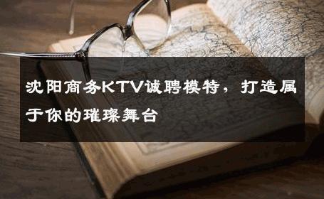 沈阳商务KTV诚聘模特，打造属于你的璀璨舞台