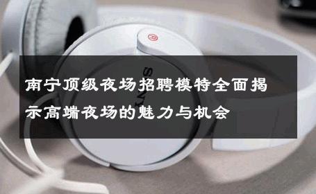 南宁顶级夜场招聘模特全面揭示高端夜场的魅力与机会