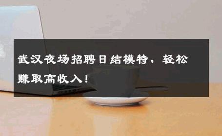 武汉夜场招聘日结模特，轻松赚取高收入！