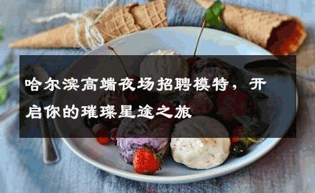 哈尔滨高端夜场招聘模特，开启你的璀璨星途之旅