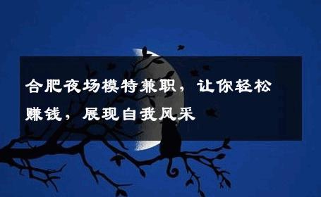 合肥夜场模特兼职，让你轻松赚钱，展现自我风采
