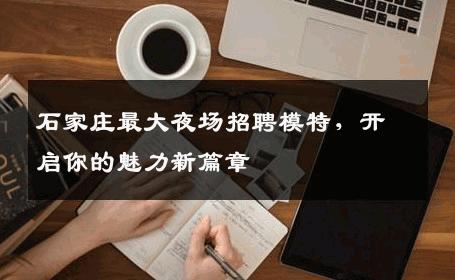 石家庄最大夜场招聘模特，开启你的魅力新篇章