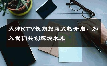 天津KTV长期招聘火热开启，加入我们共创辉煌未来