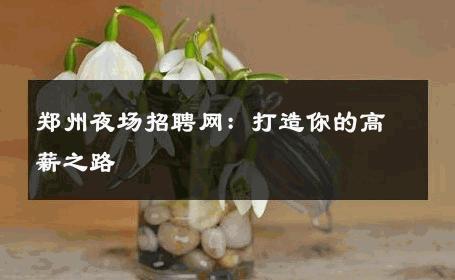 郑州夜场招聘网：打造你的高薪之路
