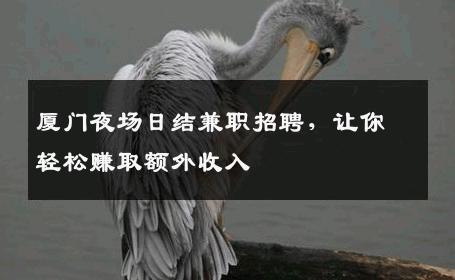 厦门夜场日结兼职招聘，让你轻松赚取额外收入