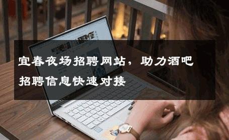 宜春夜场招聘网站，助力酒吧招聘信息快速对接