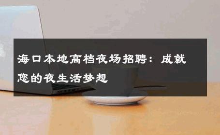 海口本地高档夜场招聘：成就您的夜生活梦想