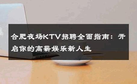合肥夜场KTV招聘全面指南：开启你的高薪娱乐新人生