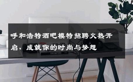 呼和浩特酒吧模特招聘火热开启，成就你的时尚与梦想