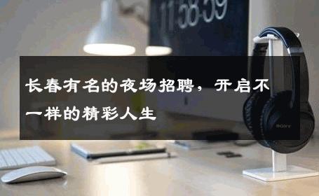 长春有名的夜场招聘，开启不一样的精彩人生