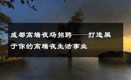 成都高端夜场招聘——打造属于你的高端夜生活事业