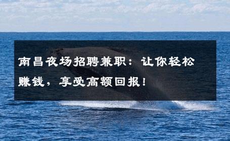 南昌夜场招聘兼职：让你轻松赚钱，享受高额回报！