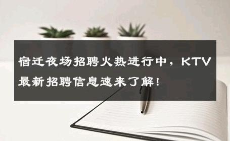宿迁夜场招聘火热进行中，KTV最新招聘信息速来了解！
