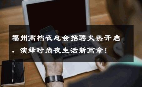 福州高档夜总会招聘火热开启，演绎时尚夜生活新篇章！