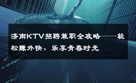 济南KTV招聘兼职全攻略——轻松赚外快，乐享青春时光