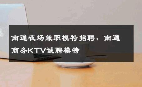 南通夜场兼职模特招聘，南通商务KTV诚聘模特
