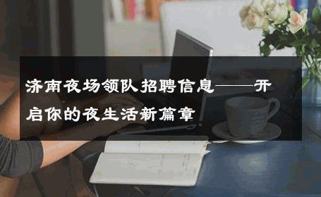 济南夜场领队招聘信息——开启你的夜生活新篇章