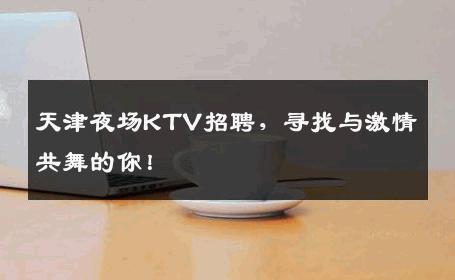 天津夜场KTV招聘，寻找与激情共舞的你！