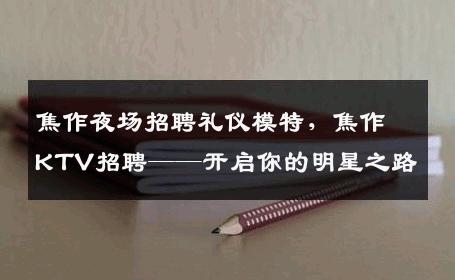 焦作夜场招聘礼仪模特，焦作KTV招聘——开启你的明星之路