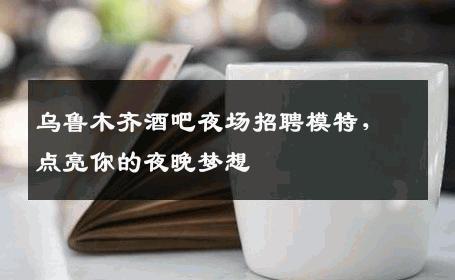乌鲁木齐酒吧夜场招聘模特，点亮你的夜晚梦想