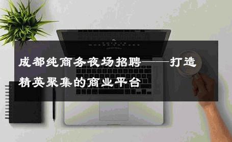 成都纯商务夜场招聘——打造精英聚集的商业平台