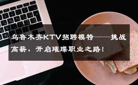 乌鲁木齐KTV招聘模特——挑战高薪，开启璀璨职业之路！